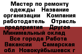 Мастер по ремонту одежды › Название организации ­ Компания-работодатель › Отрасль предприятия ­ Другое › Минимальный оклад ­ 1 - Все города Работа » Вакансии   . Самарская обл.,Новокуйбышевск г.